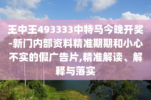 王中王493333中特馬今晚開獎-新門內部資料精準期期和小心不實的假廣告片,精準解讀、解釋與落實