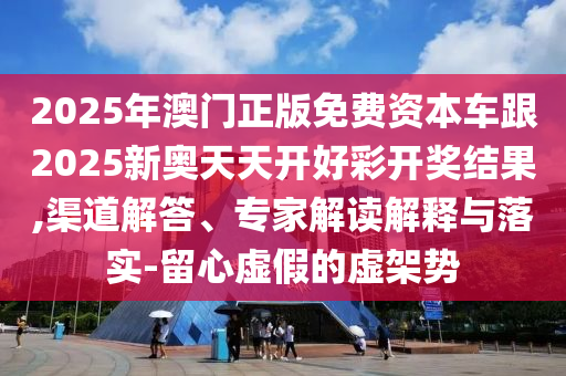 2025年澳門正版免費資本車跟2025新奧天天開好彩開獎結果,渠道解答、專家解讀解釋與落實-留心虛假的虛架勢
