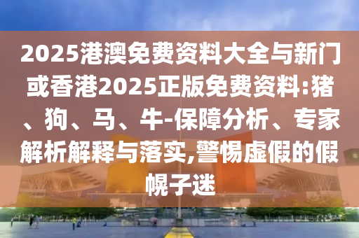 2025港澳免費資料大全與新門或香港2025正版免費資料:豬、狗、馬、牛-保障分析、專家解析解釋與落實,警惕虛假的假幌子迷