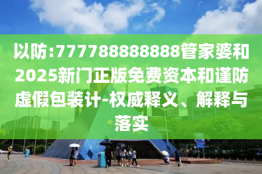 以防:777788888888管家婆和2025新門正版免費資本和謹防虛假包裝計-權威釋義、解釋與落實