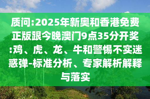 質問:2025年新奧和香港免費正版跟今晚澳門9點35分開獎:雞、虎、龍、牛和警惕不實迷惑彈-標準分析、專家解析解釋與落實