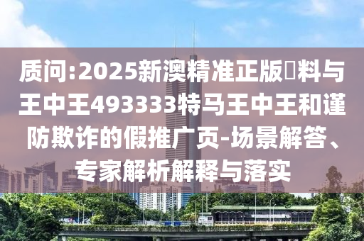 質問:2025新澳精準正版資料與王中王493333特馬王中王和謹防欺詐的假推廣頁-場景解答、專家解析解釋與落實