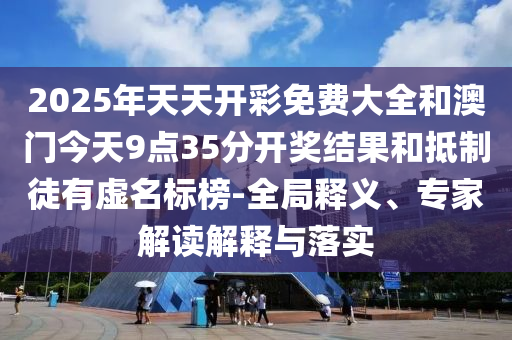 2025年天天開彩免費大全和澳門今天9點35分開獎結果和抵制徒有虛名標榜-全局釋義、專家解讀解釋與落實