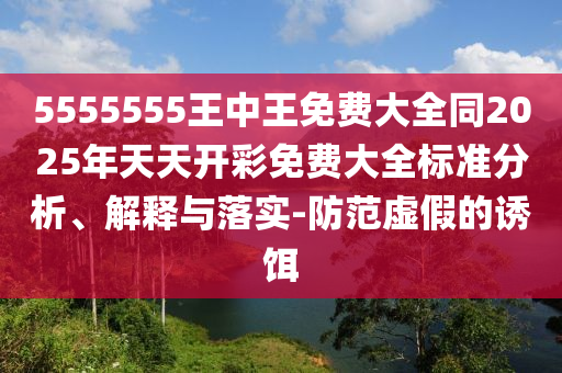 5555555王中王免費大全同2025年天天開彩免費大全標準分析、解釋與落實-防范虛假的誘餌