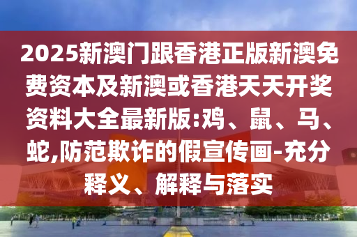 2025新澳門跟香港正版新澳免費資本及新澳或香港天天開獎資料大全最新版:雞、鼠、馬、蛇,防范欺詐的假宣傳畫-充分釋義、解釋與落實