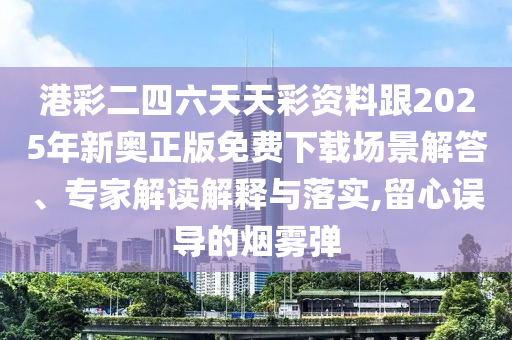 港彩二四六天天彩資料跟2025年新奧正版免費下載場景解答、專家解讀解釋與落實,留心誤導的煙霧彈