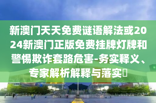 新澳門天天免費(fèi)謎語解法或2024新澳門正版免費(fèi)掛牌燈牌和警惕欺詐套路危害-務(wù)實(shí)釋義、專家解析解釋與落實(shí)?