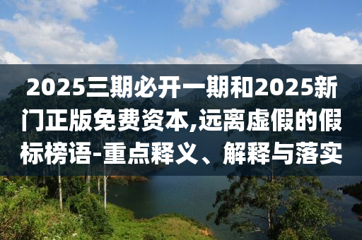 2025三期必開一期和2025新門正版免費資本,遠離虛假的假標榜語-重點釋義、解釋與落實