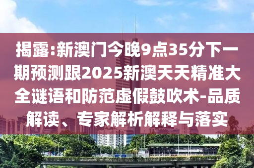 揭露:新澳門今晚9點35分下一期預測跟2025新澳天天精準大全謎語和防范虛假鼓吹術-品質解讀、專家解析解釋與落實