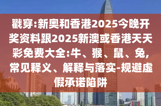 戳穿:新奧和香港2025今晚開獎資料跟2025新澳或香港天天彩免費大全:牛、猴、鼠、兔,常見釋義、解釋與落實-規避虛假承諾陷阱