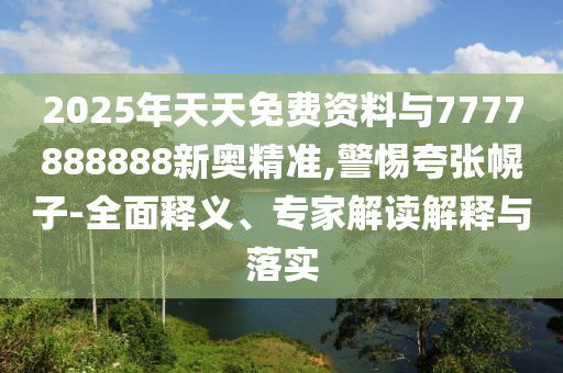2025年天天免費資料與7777888888新奧精準,警惕夸張幌子-全面釋義、專家解讀解釋與落實