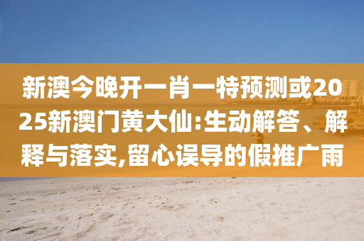 新澳今晚開一肖一特預測或2025新澳門黃大仙:生動解答、解釋與落實,留心誤導的假推廣雨