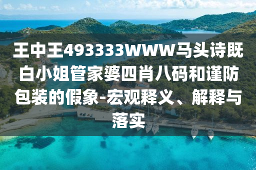 王中王493333WWW馬頭詩既白小姐管家婆四肖八碼和謹防包裝的假象-宏觀釋義、解釋與落實