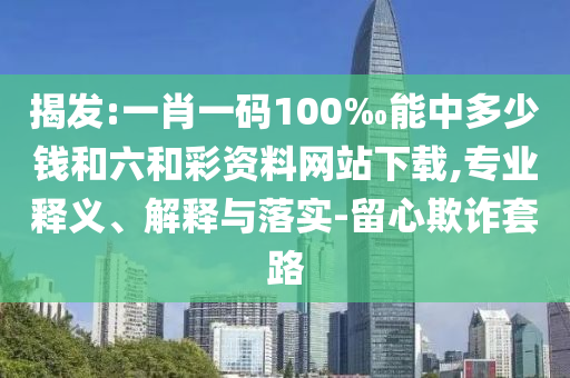 揭發:一肖一碼100‰能中多少錢和六和彩資料網站下載,專業釋義、解釋與落實-留心欺詐套路