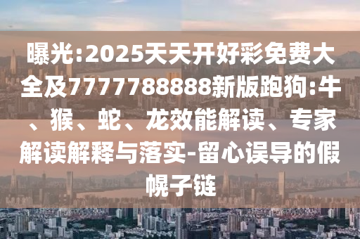 曝光:2025天天開好彩免費大全及7777788888新版跑狗:牛、猴、蛇、龍效能解讀、專家解讀解釋與落實-留心誤導的假幌子鏈