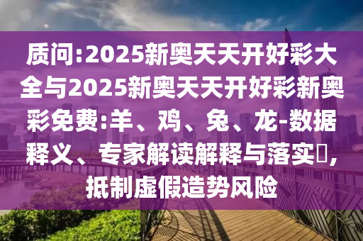 質問:2025新奧天天開好彩大全與2025新奧天天開好彩新奧彩免費:羊、雞、兔、龍-數據釋義、專家解讀解釋與落實?,抵制虛假造勢風險