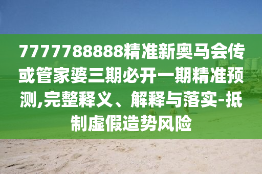 7777788888精準(zhǔn)新奧馬會(huì)傳或管家婆三期必開一期精準(zhǔn)預(yù)測,完整釋義、解釋與落實(shí)-抵制虛假造勢(shì)風(fēng)險(xiǎn)