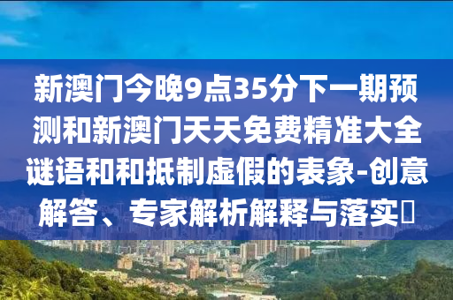 新澳門今晚9點35分下一期預測和新澳門天天免費精準大全謎語和和抵制虛假的表象-創意解答、專家解析解釋與落實?