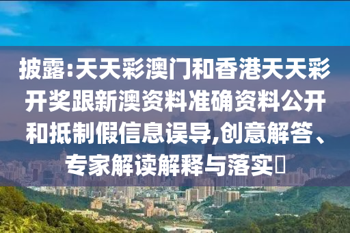 披露:天天彩澳門和香港天天彩開獎跟新澳資料準確資料公開和抵制假信息誤導,創意解答、專家解讀解釋與落實?
