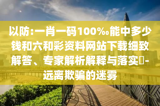 以防:一肖一碼100‰能中多少錢和六和彩資料網站下載細致解答、專家解析解釋與落實?-遠離欺騙的迷霧