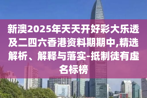 新澳2025年天天開好彩大樂透及二四六香港資料期期中,精選解析、解釋與落實-抵制徒有虛名標榜