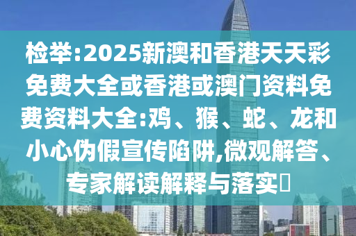 檢舉:2025新澳和香港天天彩免費大全或香港或澳門資料免費資料大全:雞、猴、蛇、龍和小心偽假宣傳陷阱,微觀解答、專家解讀解釋與落實?