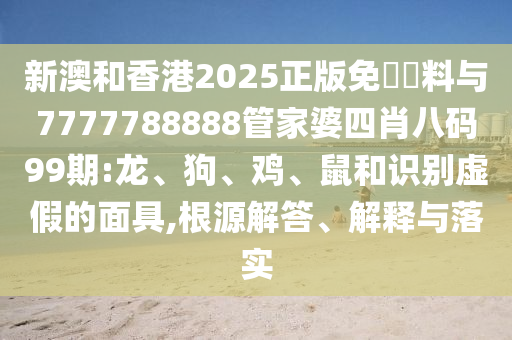 新澳和香港2025正版免費資料與7777788888管家婆四肖八碼99期:龍、狗、雞、鼠和識別虛假的面具,根源解答、解釋與落實