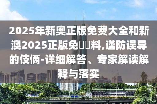 2025年新奧正版免費大全和新澳2025正版免費資料,謹防誤導的伎倆-詳細解答、專家解讀解釋與落實