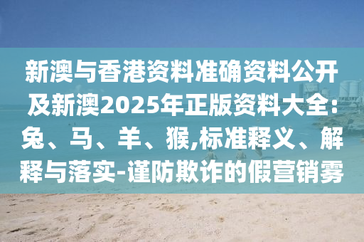 新澳與香港資料準確資料公開及新澳2025年正版資料大全:兔、馬、羊、猴,標準釋義、解釋與落實-謹防欺詐的假營銷霧