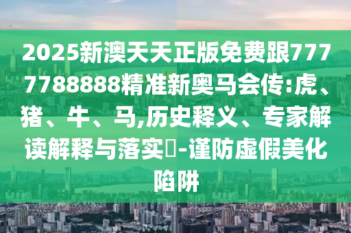2025新澳天天正版免費跟7777788888精準新奧馬會傳:虎、豬、牛、馬,歷史釋義、專家解讀解釋與落實?-謹防虛假美化陷阱