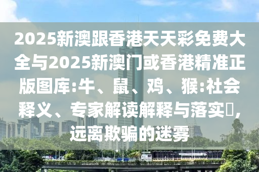 2025新澳跟香港天天彩免費大全與2025新澳門或香港精準正版圖庫:牛、鼠、雞、猴:社會釋義、專家解讀解釋與落實?,遠離欺騙的迷霧