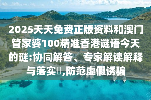 2025天天免費正版資料和澳門管家婆100精準香港謎語今天的謎:協同解答、專家解讀解釋與落實?,防范虛假誘騙
