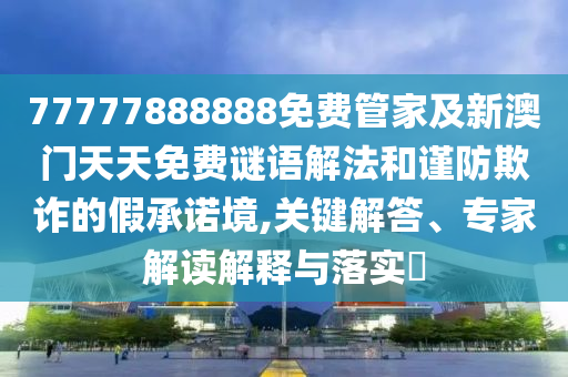 77777888888免費(fèi)管家及新澳門天天免費(fèi)謎語(yǔ)解法和謹(jǐn)防欺詐的假承諾境,關(guān)鍵解答、專家解讀解釋與落實(shí)?