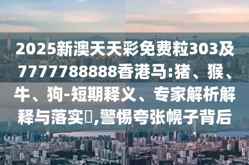 2025新澳天天彩免費粒303及7777788888香港馬:豬、猴、牛、狗-短期釋義、專家解析解釋與落實?,警惕夸張幌子背后