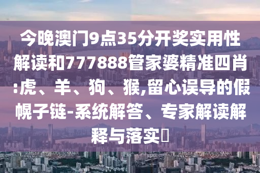 今晚澳門9點35分開獎實用性解讀和777888管家婆精準四肖:虎、羊、狗、猴,留心誤導的假幌子鏈-系統解答、專家解讀解釋與落實?