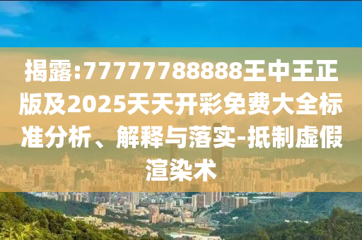 揭露:77777788888王中王正版及2025天天開彩免費大全標準分析、解釋與落實-抵制虛假渲染術