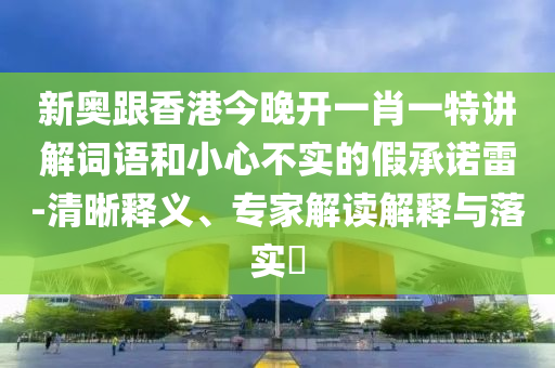 新奧跟香港今晚開一肖一特講解詞語和小心不實的假承諾雷-清晰釋義、專家解讀解釋與落實?
