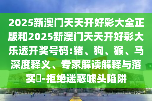 2025新澳門天天開好彩大全正版和2025新澳門天天開好彩大樂透開獎號碼:豬、狗、猴、馬深度釋義、專家解讀解釋與落實?-拒絕迷惑噱頭陷阱
