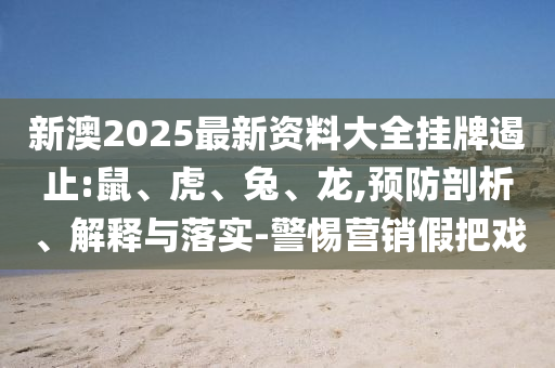 新澳2025最新資料大全掛牌遏止:鼠、虎、兔、龍,預防剖析、解釋與落實-警惕營銷假把戲