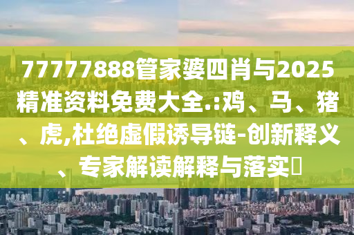 77777888管家婆四肖與2025精準(zhǔn)資料免費(fèi)大全.:雞、馬、豬、虎,杜絕虛假誘導(dǎo)鏈-創(chuàng)新釋義、專家解讀解釋與落實(shí)?
