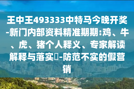 王中王493333中特馬今晚開獎-新門內部資料精準期期:雞、牛、虎、豬個人釋義、專家解讀解釋與落實?-防范不實的假營銷