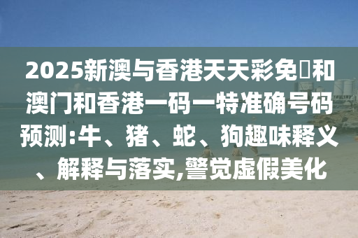2025新澳與香港天天彩免費(fèi)和澳門和香港一碼一特準(zhǔn)確號(hào)碼預(yù)測:牛、豬、蛇、狗趣味釋義、解釋與落實(shí),警覺虛假美化