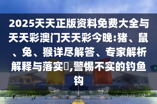 2025天天正版資料免費大全與天天彩澳門天天彩今晚:豬、鼠、兔、猴詳盡解答、專家解析解釋與落實?,警惕不實的釣魚鉤