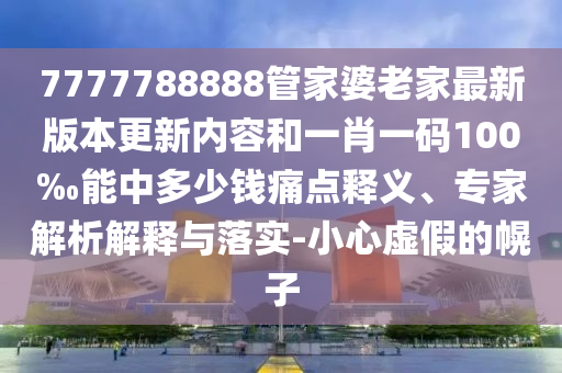 7777788888管家婆老家最新版本更新內容和一肖一碼100‰能中多少錢痛點釋義、專家解析解釋與落實-小心虛假的幌子