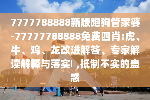 7777788888新版跑狗管家婆-77777788888免費四肖:虎、牛、雞、龍改進解答、專家解讀解釋與落實?,抵制不實的蠱惑