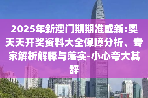 2025年新澳門期期準或新:奧天天開獎資料大全保障分析、專家解析解釋與落實-小心夸大其辭