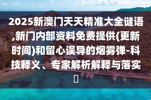 2025新澳門天天精準大全謎語,新門內部資料免費提供(更新時間)和留心誤導的煙霧彈-科技釋義、專家解析解釋與落實?