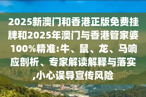 2025新澳門和香港正版免費掛牌和2025年澳門與香港管家婆100%精準:牛、鼠、龍、馬響應剖析、專家解讀解釋與落實,小心誤導宣傳風險
