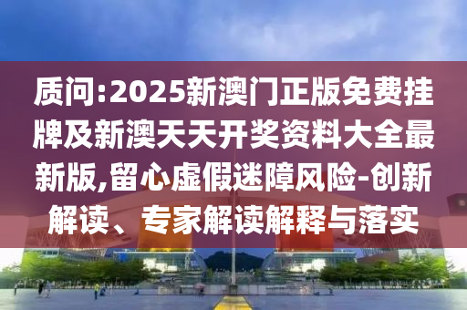 質問:2025新澳門正版免費掛牌及新澳天天開獎資料大全最新版,留心虛假迷障風險-創新解讀、專家解讀解釋與落實