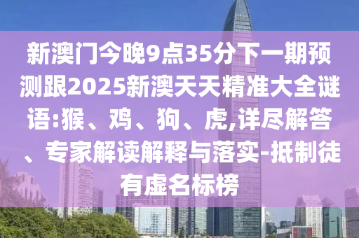 新澳門今晚9點35分下一期預測跟2025新澳天天精準大全謎語:猴、雞、狗、虎,詳盡解答、專家解讀解釋與落實-抵制徒有虛名標榜